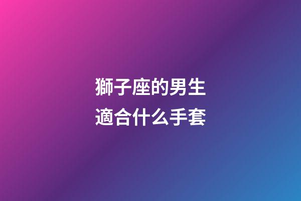 獅子座的男生適合什么手套-第1張-星座運勢-玄機派