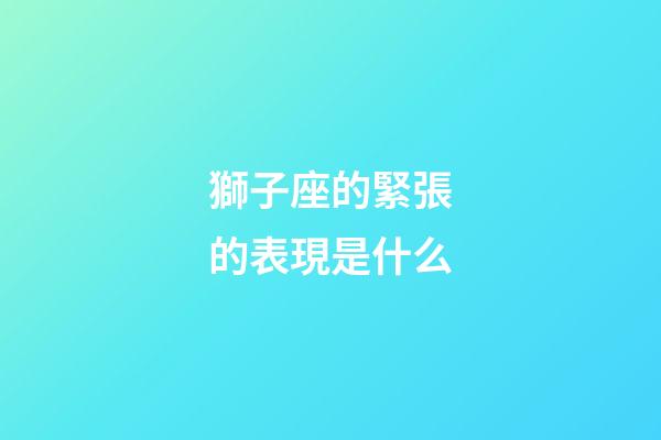 獅子座的緊張的表現是什么-第1張-星座運勢-玄機派