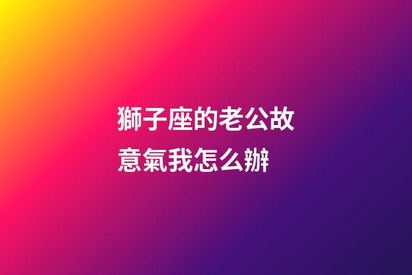 獅子座的老公故意氣我怎么辦-第1張-星座運勢-玄機派