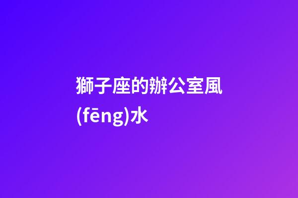 獅子座的辦公室風(fēng)水