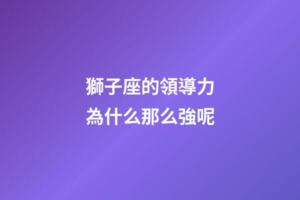 獅子座的領導力為什么那么強呢-第1張-星座運勢-玄機派