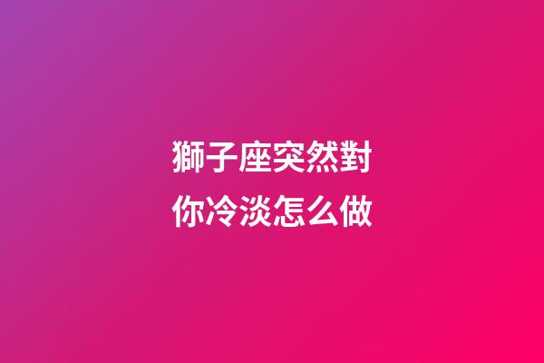 獅子座突然對你冷淡怎么做-第1張-星座運勢-玄機派