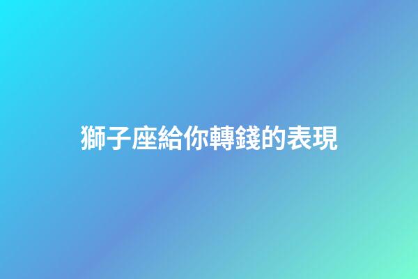 獅子座給你轉錢的表現