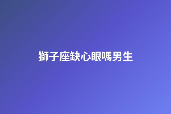 獅子座缺心眼嗎男生-第1張-星座運勢-玄機派