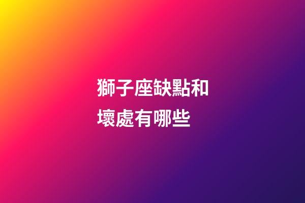 獅子座缺點和壞處有哪些-第1張-星座運勢-玄機派