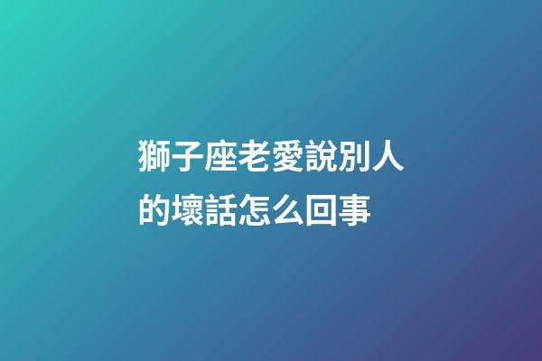 獅子座老愛說別人的壞話怎么回事-第1張-星座運勢-玄機派