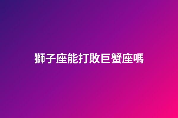 獅子座能打敗巨蟹座嗎-第1張-星座運(yùn)勢-玄機(jī)派