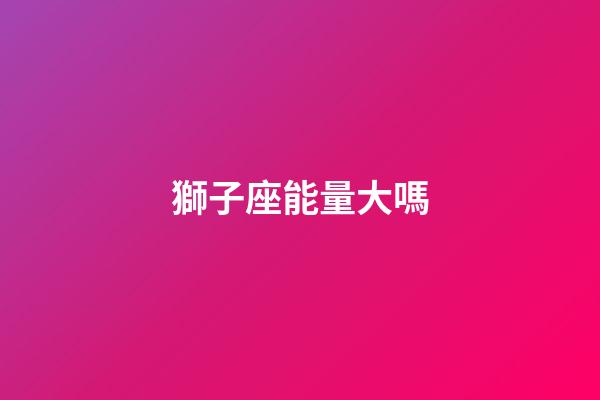 獅子座能量大嗎-第1張-星座運勢-玄機派