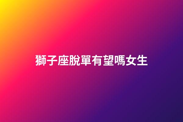 獅子座脫單有望嗎女生-第1張-星座運勢-玄機派