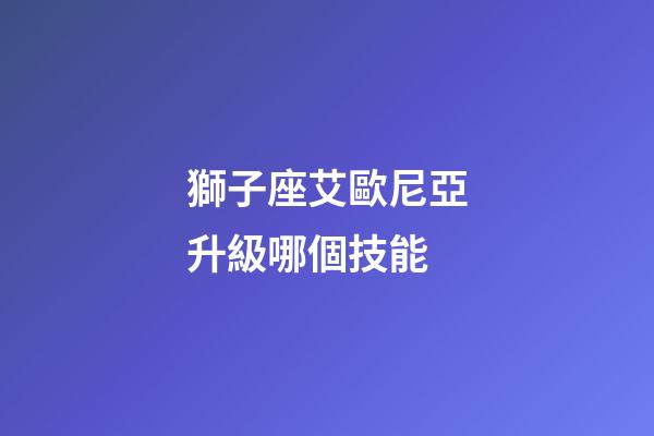 獅子座艾歐尼亞升級哪個技能-第1張-星座運勢-玄機派