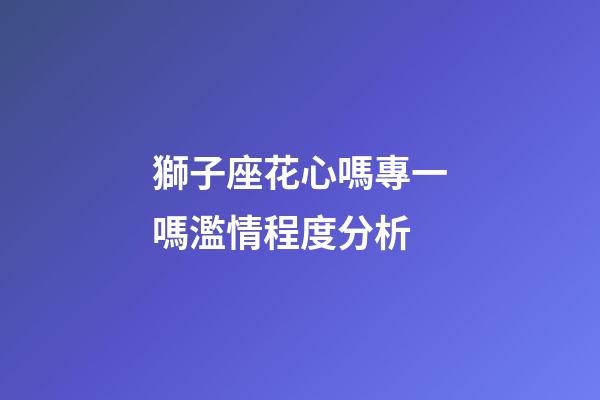 獅子座花心嗎專一嗎濫情程度分析-第1張-星座運勢-玄機派
