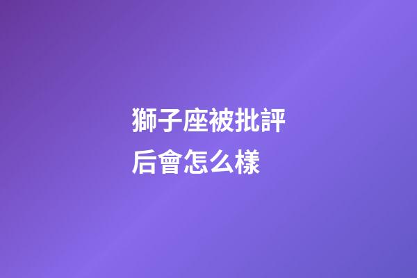 獅子座被批評后會怎么樣-第1張-星座運勢-玄機派