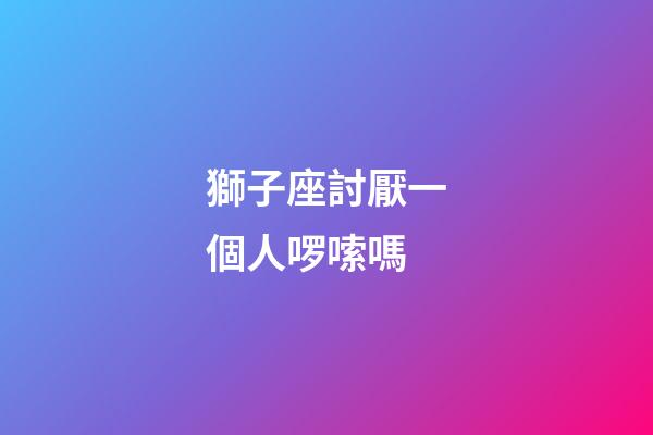 獅子座討厭一個人啰嗦嗎-第1張-星座運(yùn)勢-玄機(jī)派