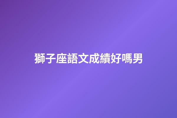 獅子座語文成績好嗎男-第1張-星座運(yùn)勢-玄機(jī)派
