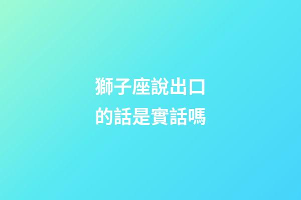 獅子座說出口的話是實話嗎-第1張-星座運勢-玄機派