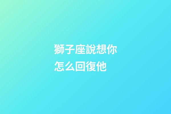 獅子座說想你怎么回復他-第1張-星座運勢-玄機派