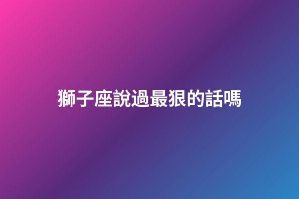 獅子座說過最狠的話嗎-第1張-星座運勢-玄機派