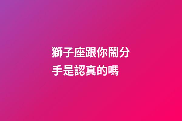 獅子座跟你鬧分手是認真的嗎-第1張-星座運勢-玄機派