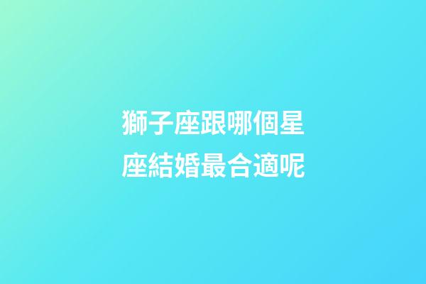 獅子座跟哪個星座結婚最合適呢-第1張-星座運勢-玄機派