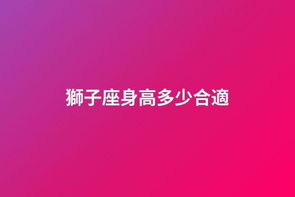 獅子座身高多少合適-第1張-星座運(yùn)勢(shì)-玄機(jī)派