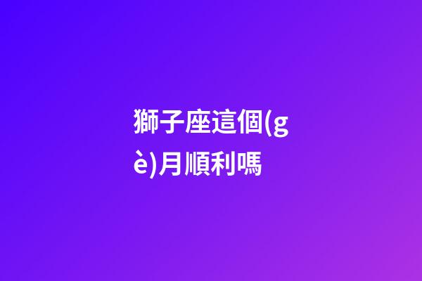 獅子座這個(gè)月順利嗎-第1張-星座運(yùn)勢(shì)-玄機(jī)派