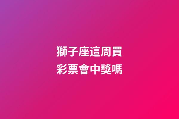 獅子座這周買彩票會中獎嗎-第1張-星座運勢-玄機派