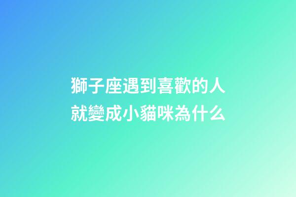 獅子座遇到喜歡的人就變成小貓咪為什么-第1張-星座運(yùn)勢(shì)-玄機(jī)派