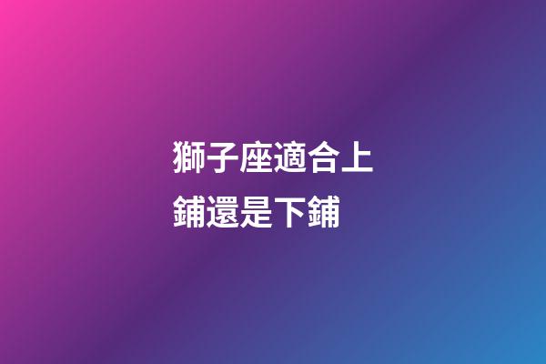 獅子座適合上鋪還是下鋪