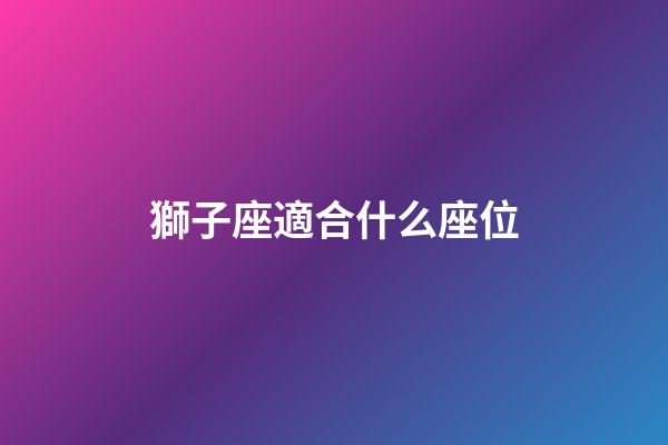 獅子座適合什么座位-第1張-星座運勢-玄機派