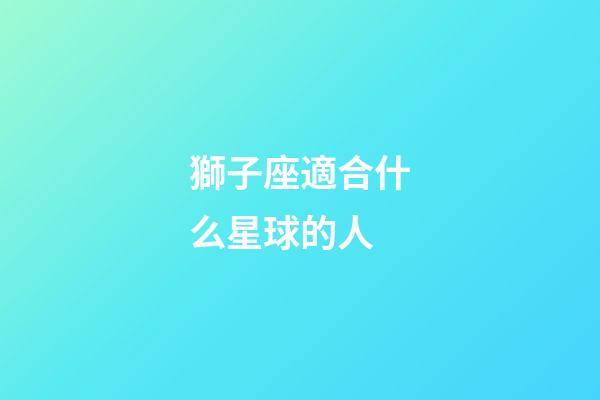 獅子座適合什么星球的人-第1張-星座運勢-玄機派