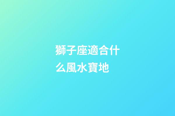 獅子座適合什么風水寶地-第1張-星座運勢-玄機派