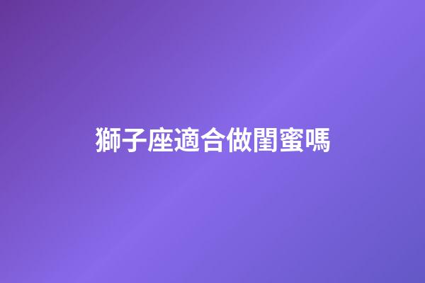 獅子座適合做閨蜜嗎-第1張-星座運勢-玄機派