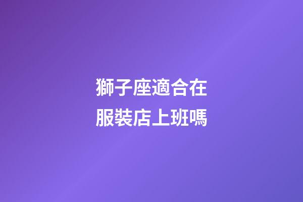 獅子座適合在服裝店上班嗎