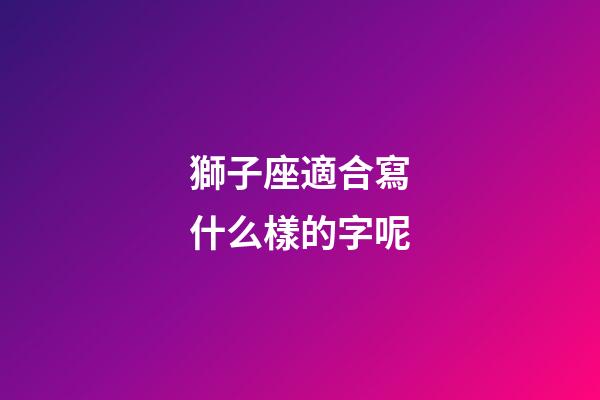 獅子座適合寫什么樣的字呢-第1張-星座運勢-玄機派