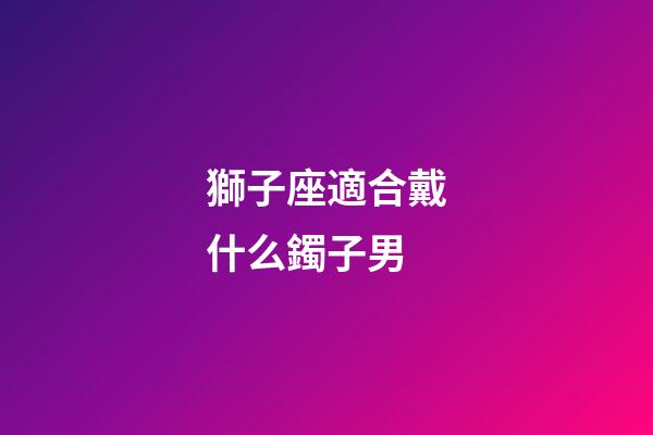 獅子座適合戴什么鐲子男