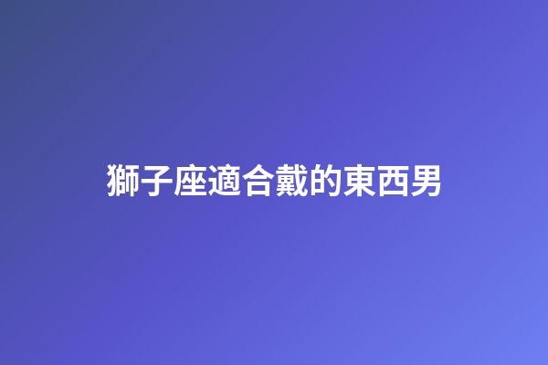 獅子座適合戴的東西男-第1張-星座運(yùn)勢(shì)-玄機(jī)派