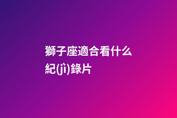 獅子座適合看什么紀(jì)錄片