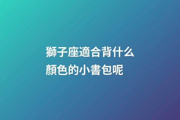 獅子座適合背什么顏色的小書包呢-第1張-星座運勢-玄機派