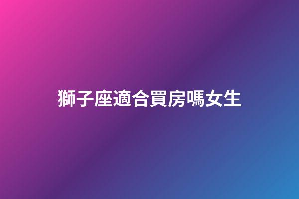 獅子座適合買房嗎女生-第1張-星座運勢-玄機派