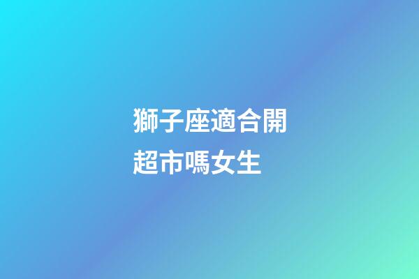 獅子座適合開超市嗎女生