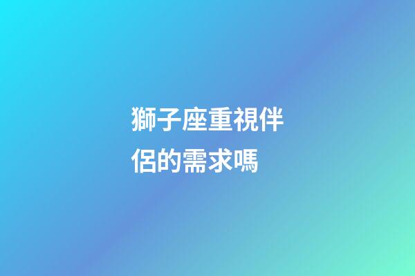 獅子座重視伴侶的需求嗎-第1張-星座運勢-玄機派