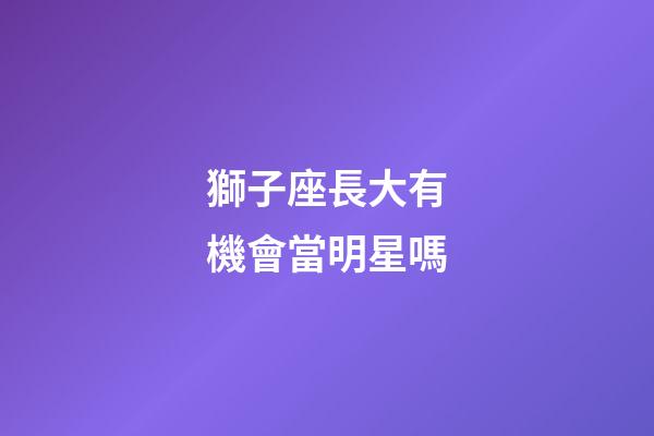獅子座長大有機會當明星嗎-第1張-星座運勢-玄機派