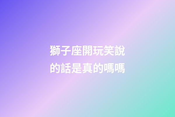 獅子座開玩笑說的話是真的嗎嗎-第1張-星座運(yùn)勢-玄機(jī)派