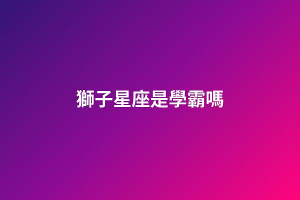 獅子星座是學霸嗎-第1張-星座運勢-玄機派