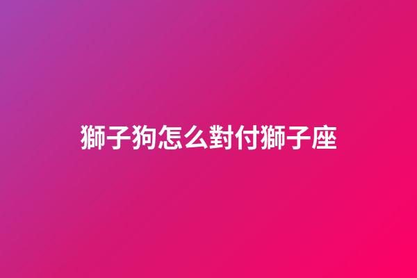 獅子狗怎么對付獅子座