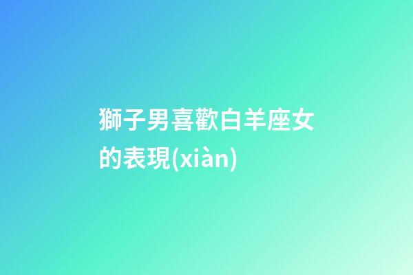 獅子男喜歡白羊座女的表現(xiàn)-第1張-星座運勢-玄機派