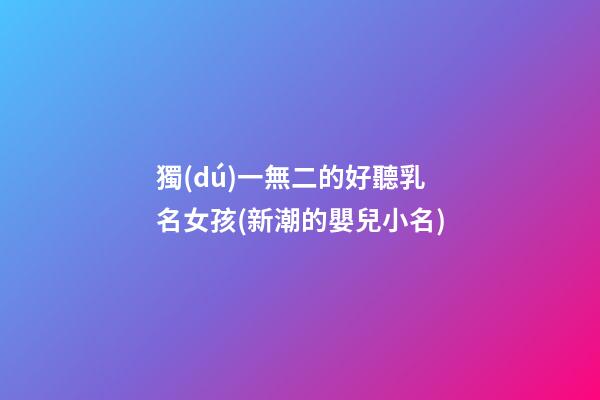 獨(dú)一無二的好聽乳名女孩(新潮的嬰兒小名)