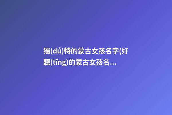 獨(dú)特的蒙古女孩名字(好聽(tīng)的蒙古女孩名字大全)