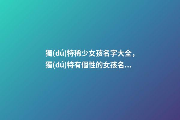 獨(dú)特稀少女孩名字大全，獨(dú)特有個性的女孩名字精選