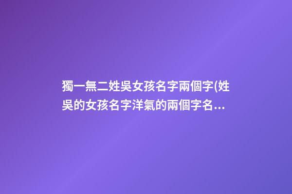 獨一無二姓吳女孩名字兩個字(姓吳的女孩名字洋氣的兩個字名字)